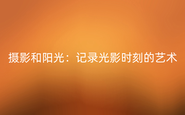 摄影和阳光：记录光影时刻的艺术