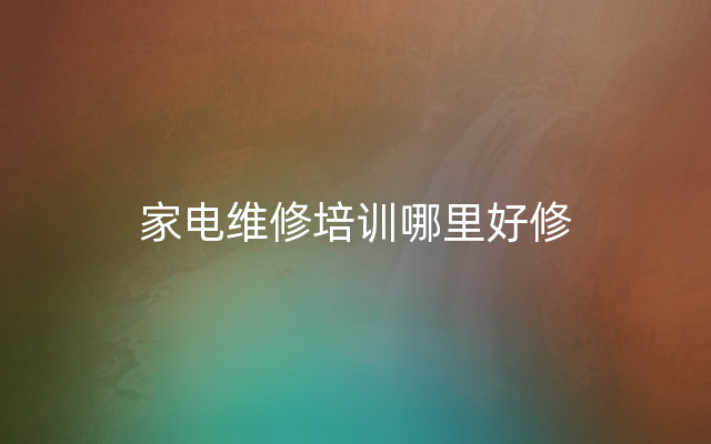 家电维修培训哪里好修