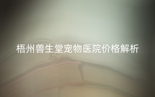 梧州兽生堂宠物医院价格解析
