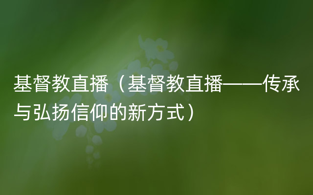 基督教直播（基督教直播——传承与弘扬信仰的新方式）
