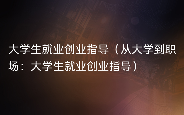 大学生就业创业指导（从大学到职场：大学生就业创业指导）