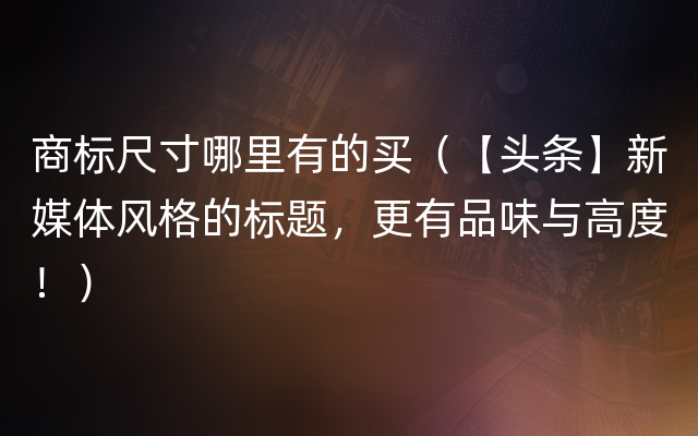 商标尺寸哪里有的买（【头条】新媒体风格的标题，更有品味与高度！）