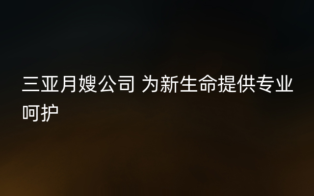 三亚月嫂公司 为新生命提供专业呵护