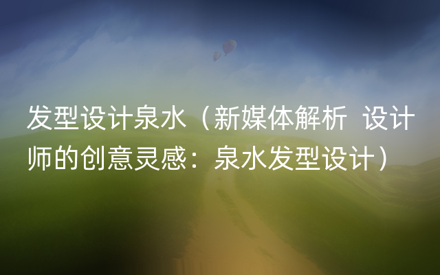 发型设计泉水（新媒体解析  设计师的创意灵感：泉水发型设计）