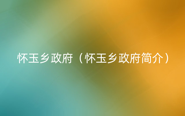 怀玉乡政府（怀玉乡政府简介）