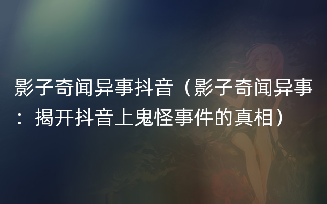 影子奇闻异事抖音（影子奇闻异事：揭开抖音上鬼怪事件的真相）