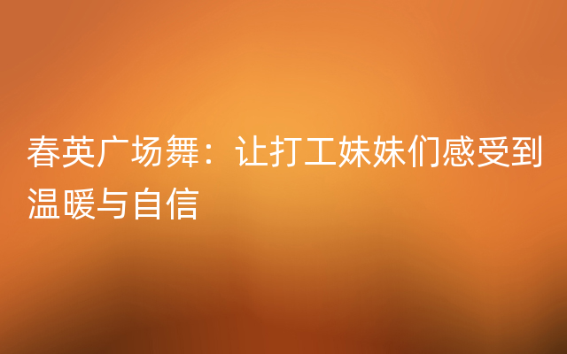 春英广场舞：让打工妹妹们感受到温暖与自信