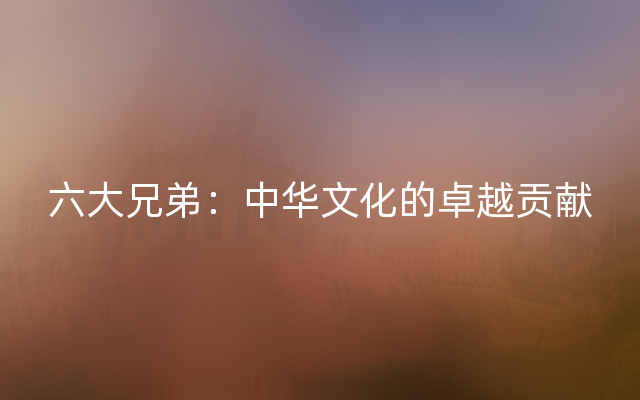 六大兄弟：中华文化的卓越贡献