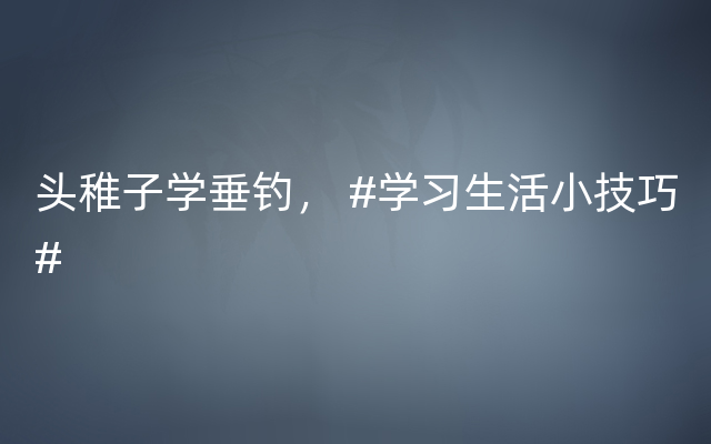 头稚子学垂钓， #学习生活小技巧#