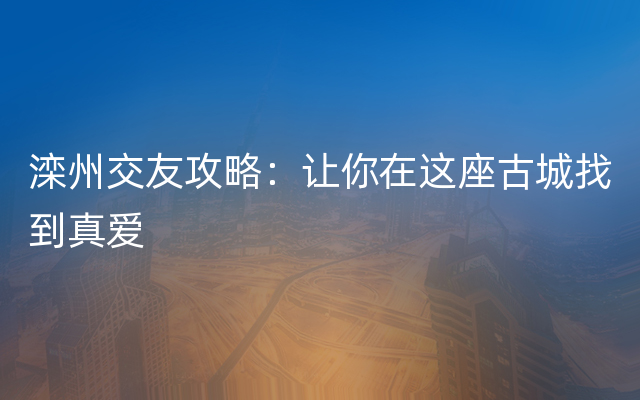 滦州交友攻略：让你在这座古城找到真爱