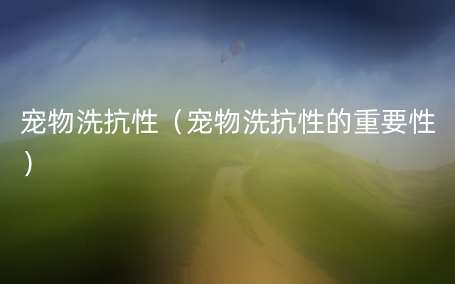 宠物洗抗性（宠物洗抗性的重要性）