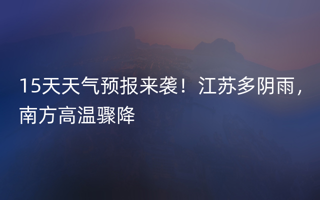 15天天气预报来袭！江苏多阴雨，南方高温骤降