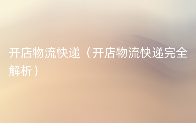 开店物流快递（开店物流快递完全解析）
