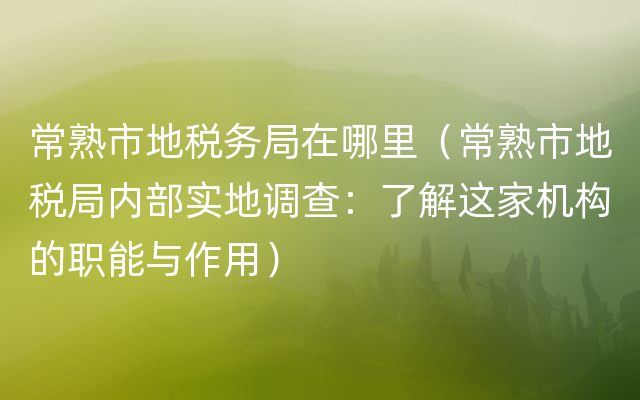 常熟市地税务局在哪里（常熟市地税局内部实地调查：了解这家机构的职能与作用）