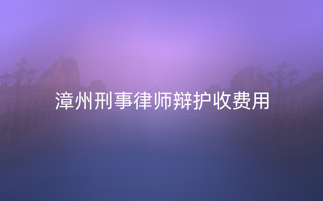 漳州刑事律师辩护收费用