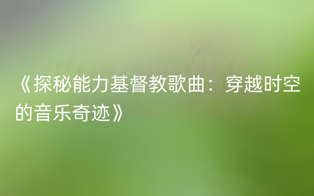 《探秘能力基督教歌曲：穿越时空的音乐奇迹》