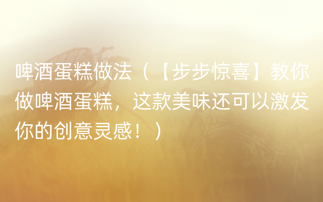 啤酒蛋糕做法（【步步惊喜】教你做啤酒蛋糕，这款美味还可以激发你的创意灵感！）