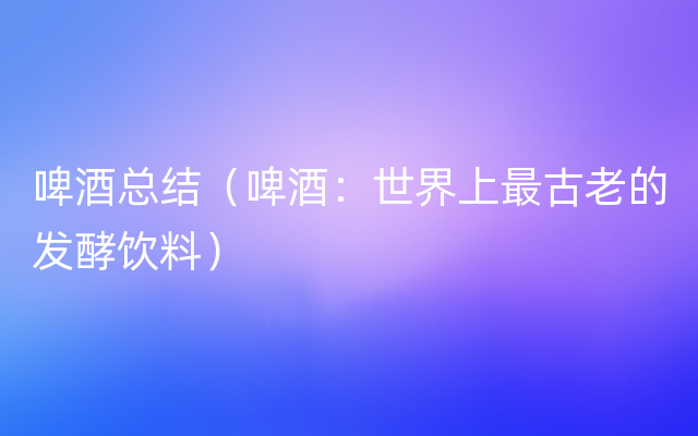 啤酒总结（啤酒：世界上最古老的发酵饮料）