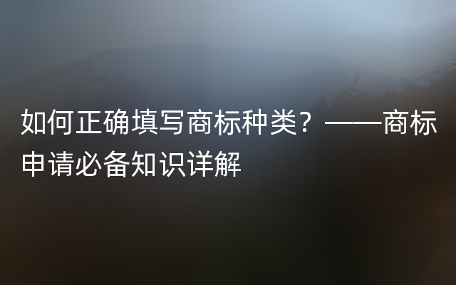 如何正确填写商标种类？——商标申请必备知识详解
