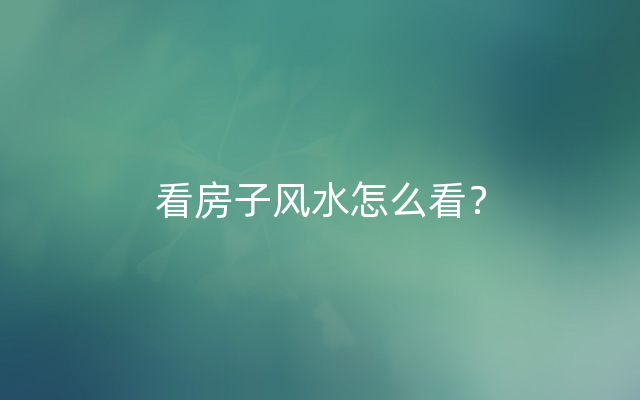 看房子风水怎么看？