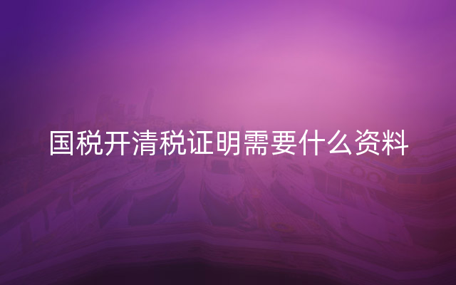 国税开清税证明需要什么资料