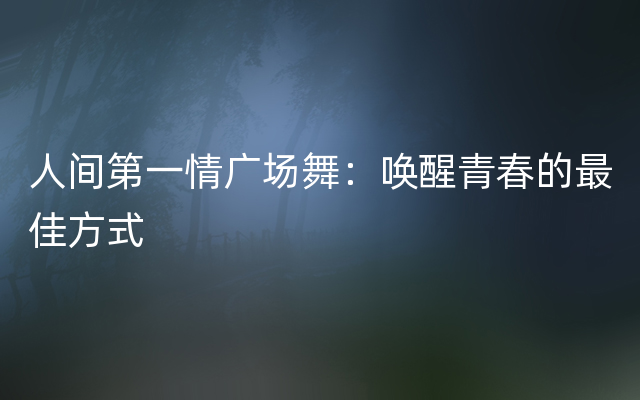 人间第一情广场舞：唤醒青春的最佳方式