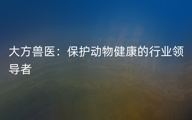 大方兽医：保护动物健康的行业领导者