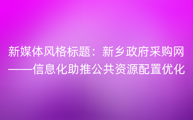 新媒体风格标题：新乡政府采购网——信息化助推公共资源配置优化