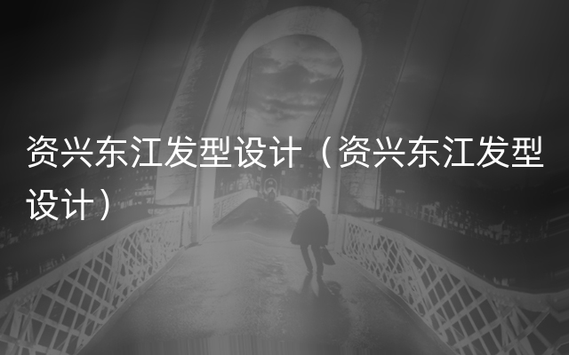资兴东江发型设计（资兴东江发型设计）