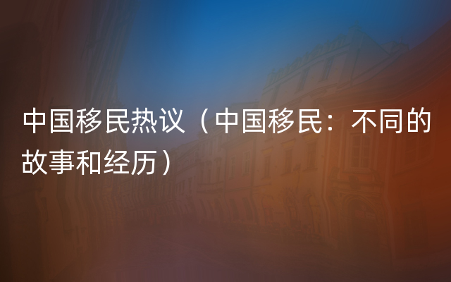 中国移民热议（中国移民：不同的故事和经历）