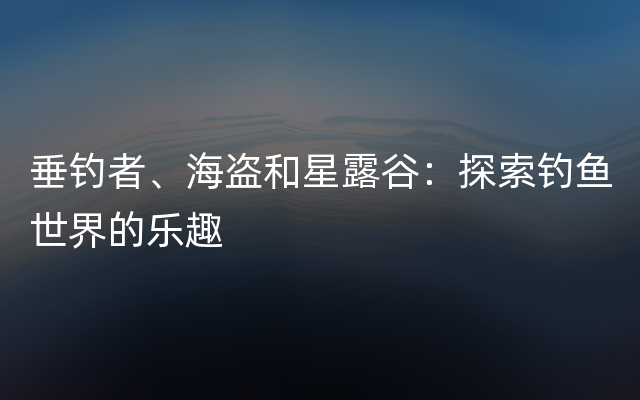 垂钓者、海盗和星露谷：探索钓鱼世界的乐趣