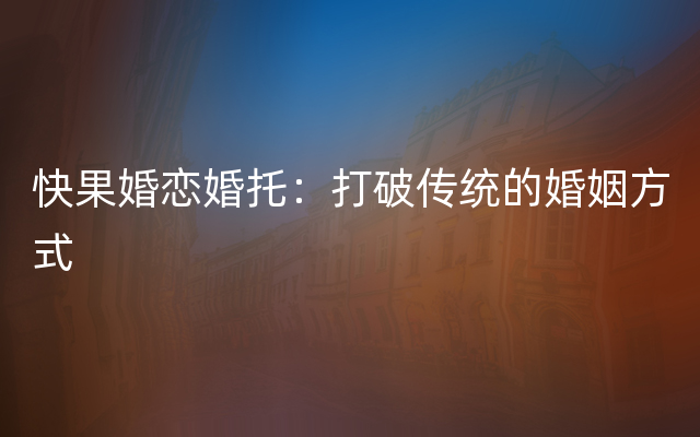 快果婚恋婚托：打破传统的婚姻方式