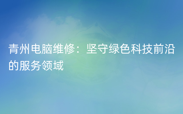 青州电脑维修：坚守绿色科技前沿的服务领域