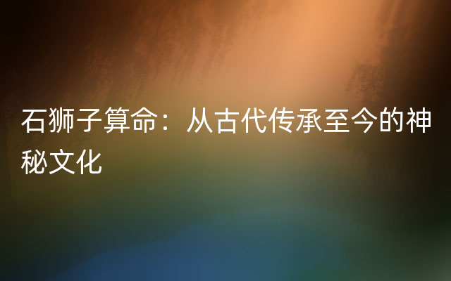 石狮子算命：从古代传承至今的神秘文化
