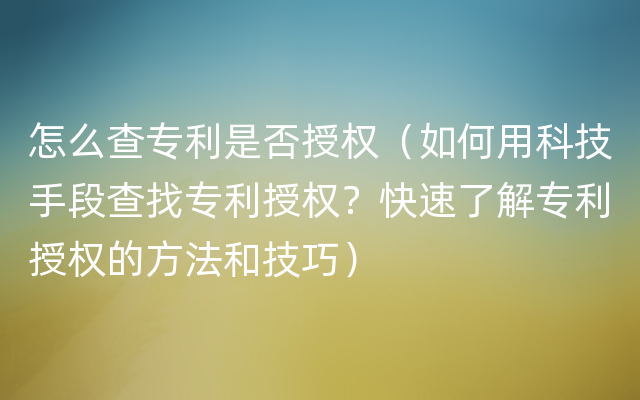 怎么查专利是否授权（如何用科技手段查找专利授权