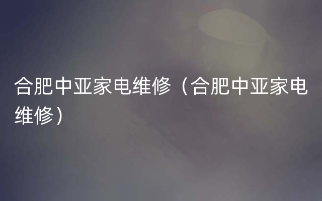 合肥中亚家电维修（合肥中亚家电维修）