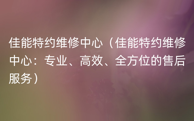 佳能特约维修中心（佳能特约维修中心：专业、高效