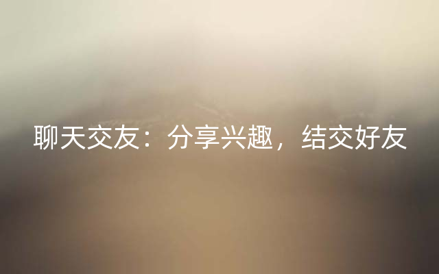 聊天交友：分享兴趣，结交好友