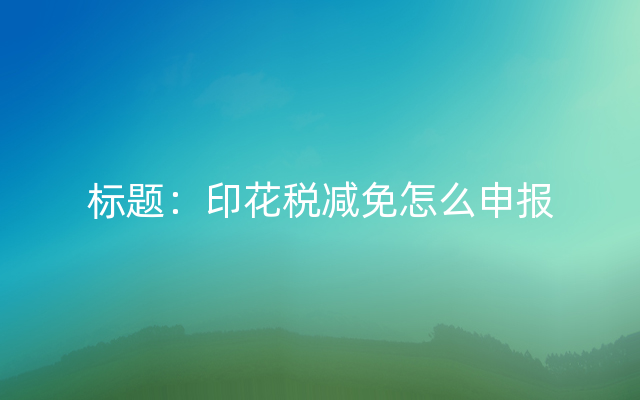 标题：印花税减免怎么申报