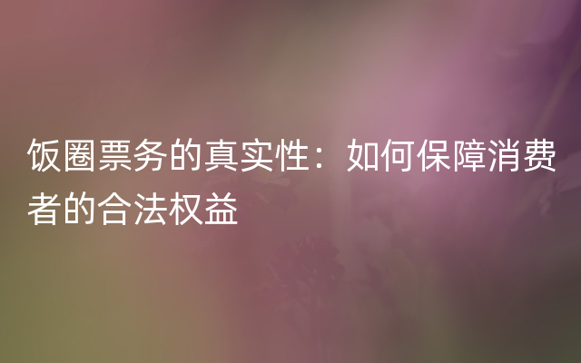 饭圈票务的真实性：如何保障消费者的合法权益