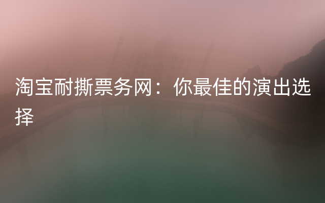 淘宝耐撕票务网：你最佳的演出选择