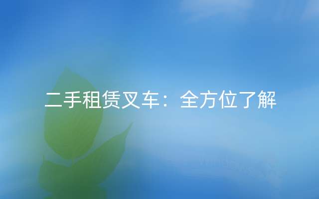二手租赁叉车：全方位了解