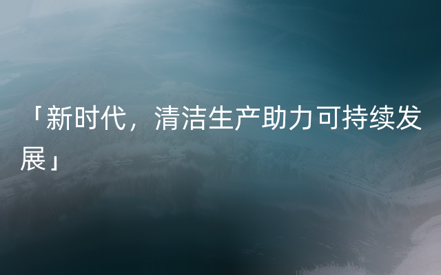 「新时代，清洁生产助力可持续发展」