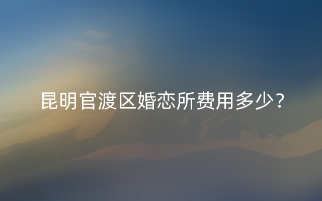 昆明官渡区婚恋所费用多少？