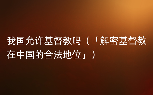 我国允许基督教吗（「解密基督教在中国的合法地位」）