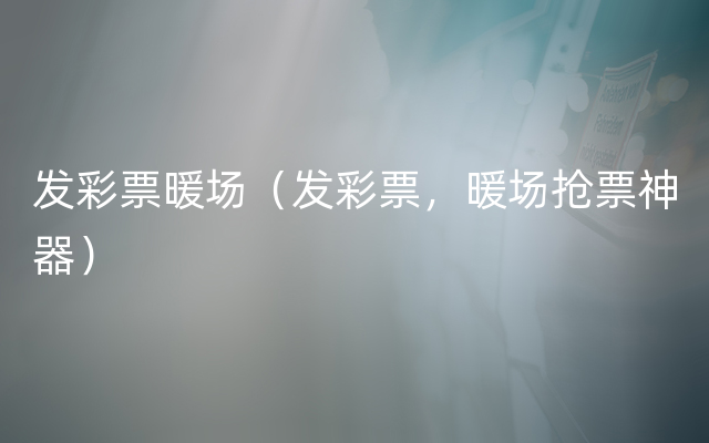 发彩票暖场（发彩票，暖场抢票神器）