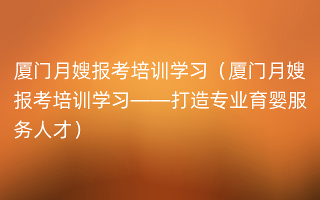 厦门月嫂报考培训学习（厦门月嫂报考培训学习——打造专业育婴服务人才）