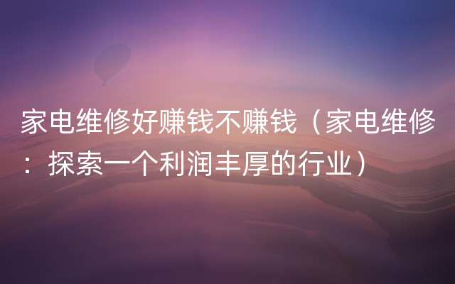 家电维修好赚钱不赚钱（家电维修：探索一个利润丰厚的行业）