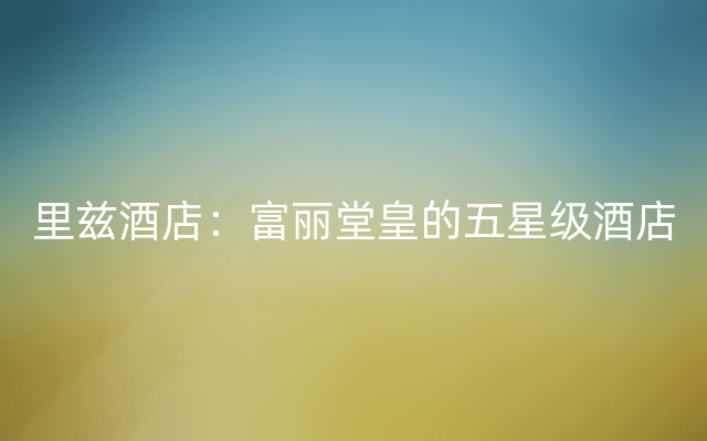 里兹酒店：富丽堂皇的五星级酒店