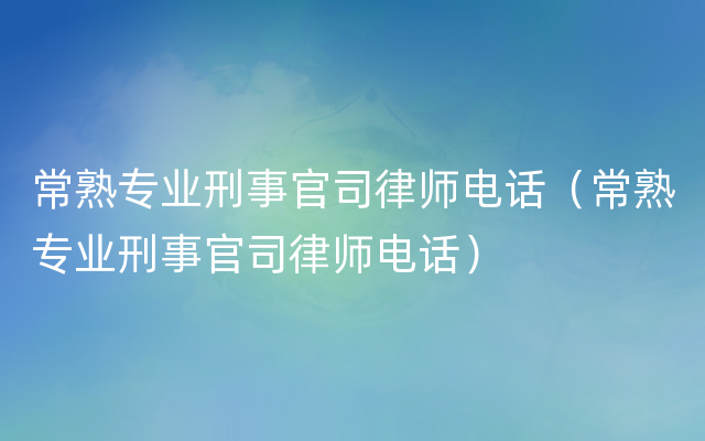 常熟专业刑事官司律师电话（常熟专业刑事官司律师电话）
